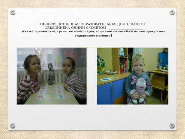   НЕПОСРЕДСТВЕННАЯ ОБРАЗОВАТЕЛЬНАЯ ДЕЯТЕЛЬНОСТЬ  ОБЪЕДИНЕНА ОДНИМ СЮЖЕТОМ   (сказка, путешествие, приход знакомого героя, получение письма-обязательное присутствие сюрпризного момента ) 