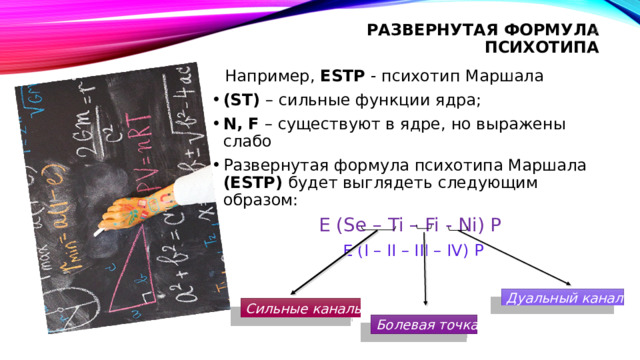 Развернутая формула психотипа 19  Например, ESTP - психотип Маршала (ST) – cильные функции ядра; N, F – cуществуют в ядре, но выражены слабо Развернутая формула психотипа Маршала (ESTP) будет выглядеть следующим образом: E (Se – Ti – Fi - Ni) P E (I – II – III – IV) P Дуальный канал Сильные каналы Болевая точка 