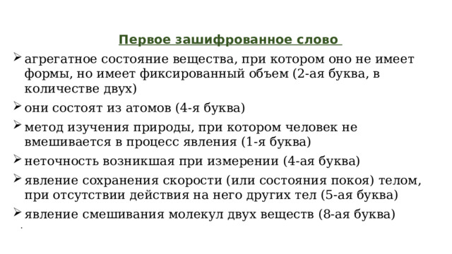   Первое зашифрованное слово   агрегатное состояние вещества, при котором оно не имеет формы, но имеет фиксированный объем (2-ая буква, в количестве двух) они состоят из атомов (4-я буква) метод изучения природы, при котором человек не вмешивается в процесс явления (1-я буква) неточность возникшая при измерении (4-ая буква) явление сохранения скорости (или состояния покоя) телом, при отсутствии действия на него других тел (5-ая буква) явление смешивания молекул двух веществ (8-ая буква)   