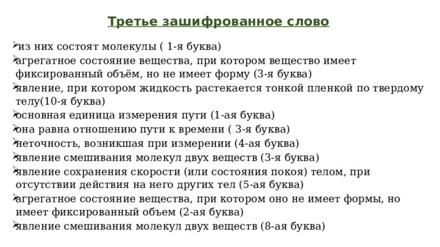 Третье зашифрованное слово    из них состоят молекулы ( 1-я буква) агрегатное состояние вещества, при котором вещество имеет фиксированный объём, но не имеет форму (3-я буква) явление, при котором жидкость растекается тонкой пленкой по твердому телу(10-я буква) основная единица измерения пути (1-ая буква) она равна отношению пути к времени ( 3-я буква) неточность, возникшая при измерении (4-ая буква) явление смешивания молекул двух веществ (3-я буква) явление сохранения скорости (или состояния покоя) телом, при отсутствии действия на него других тел (5-ая буква) агрегатное состояние вещества, при котором оно не имеет формы, но имеет фиксированный объем (2-ая буква) явление смешивания молекул двух веществ (8-ая буква) 