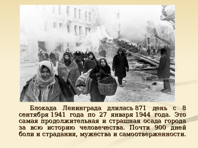  Блокада Ленинграда длилась 871 день с 8 сентября 1941 года по 27 января 1944 года. Это самая продолжительная и страшная осада города за всю историю человечества. Почти 900 дней боли и страдания, мужества и самоотверженности. 