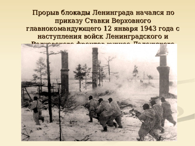  Прорыв блокады Ленинграда начался по приказу Ставки Верховного главнокомандующего 12 января 1943 года с наступления войск Ленинградского и Волховского фронтов южнее Ладожского озера.  