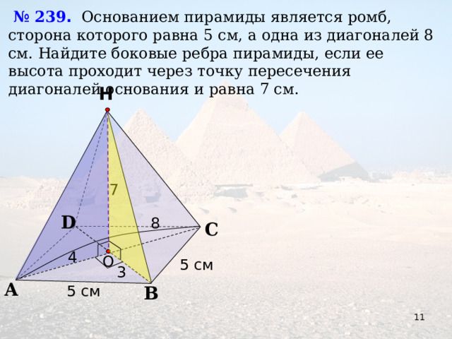  № 239 .  Основанием пирамиды является ромб, сторона которого равна 5 см, а одна из диагоналей 8 см. Найдите боковые ребра пирамиды, если ее высота проходит через точку пересечения диагоналей основания и равна 7 см. Н 7 D 8 С 4 O 5 см 3 А 5 см В 11 