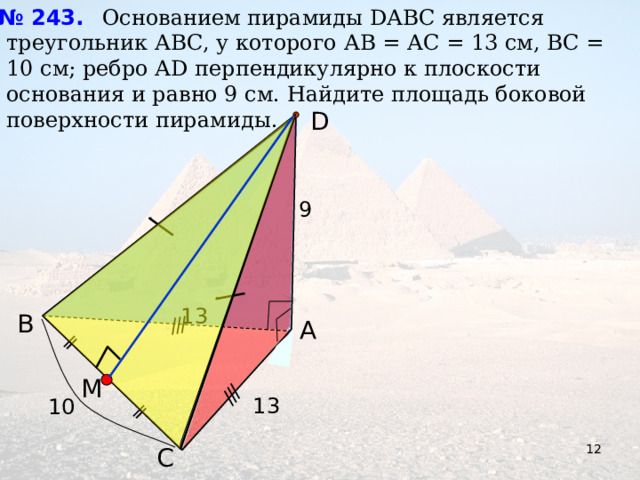 № 243.  Основанием пирамиды DАВС является треугольник АВС, у которого АВ = АС = 13 см, ВС = 10 см; ребро АD перпендикулярно к плоскости основания и равно 9 см. Найдите площадь боковой поверхности пирамиды. D 9 13 В Л.С. Атанасян «Геометрия 10-11» А M 13 10 12 С 12 