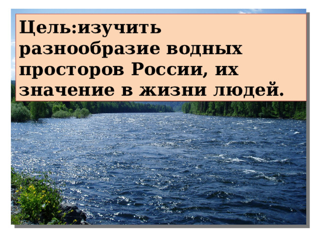 Цель:изучить разнообразие водных просторов России, их значение в жизни людей. 