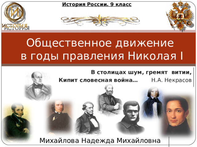 История России. 9 класс Общественное движение  в годы правления Николая I В столицах шум, гремят витии, Кипит словесная война… Н.А. Некрасов Михайлова Надежда Михайловна 