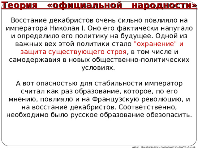 Теория «официальной народности» Восстание декабристов очень сильно повлияло на императора Николая I. Оно его фактически напугало и определило его политику на будущее. Одной из важных вех этой политики стало 