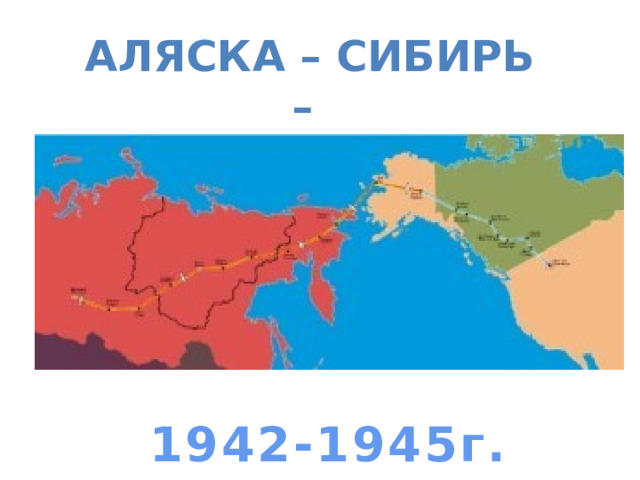 Аляска – Сибирь – перегоночная трасса     1942-1945г.  