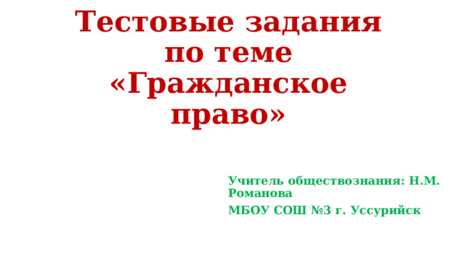 Тестовые задания по теме «Гражданское право» Учитель обществознания: Н.М. Романова МБОУ СОШ №3 г. Уссурийск 