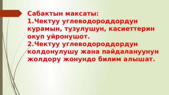 Сабактын максаты:  1.Чектуу углеводороддордун курамын, тузулушун, касиеттерин окуп уйронушот.  2.Чектуу углеводороддордун колдонулушу жана пайдалануунун жолдору жонундо билим алышат.   