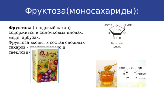 Фруктоза(моносахариды):  Фруктоза (плодовый сахар) содержится в семечковых плодах, меде, арбузах. Фруктоза входит в состав сложных сахаров - тростникового и свекловичного. 9 
