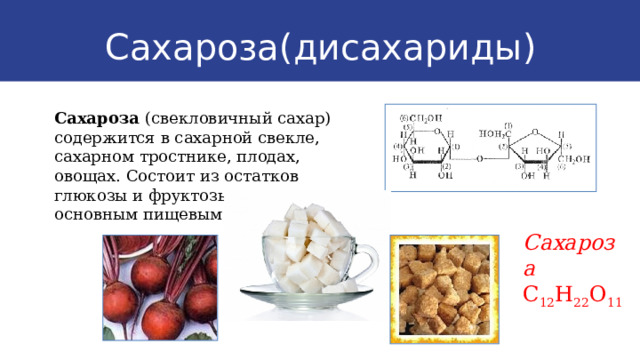 Сахароза(дисахариды) Сахароза (свекловичный сахар) содержится в сахарной свекле, сахарном тростнике, плодах, овощах. Состоит из остатков глюкозы и фруктозы, является основным пищевым углеводом Сахароза  C 12 H 22 O 11 