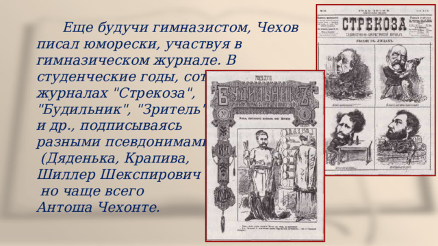  Еще будучи гимназистом, Чехов писал юморески, участвуя в гимназическом журнале. В студенческие годы, сотрудничал в журналах 