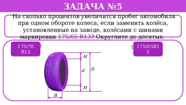 Задача №5  На сколько процентов увеличится пробег автомобиля при одном обороте колеса, если заменить колёса, установленные на заводе, колёсами с шинами маркировки 175/65 R13 ? Округлите до десятых. . 175/70 R12 195/60 R13 175/65R13 175/70 R12  