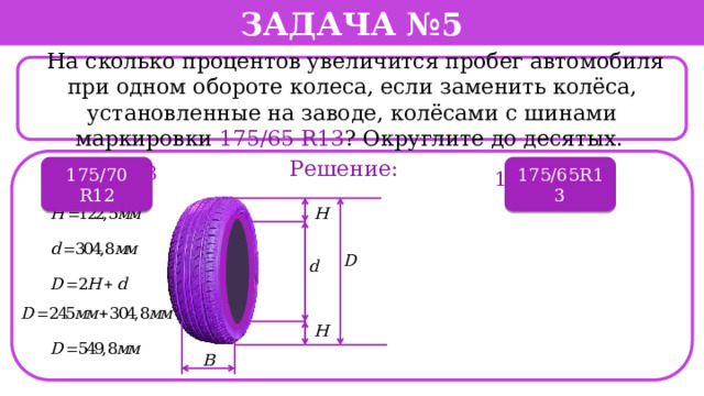 Задача №5  На сколько процентов увеличится пробег автомобиля при одном обороте колеса, если заменить колёса, установленные на заводе, колёсами с шинами маркировки 175/65 R13 ? Округлите до десятых. . Решение: 195/60 R13 175/70 R12 175/65R13 175/70 R12  