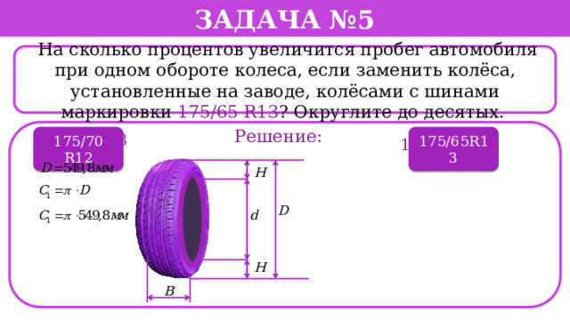 Задача №5  На сколько процентов увеличится пробег автомобиля при одном обороте колеса, если заменить колёса, установленные на заводе, колёсами с шинами маркировки 175/65 R13 ? Округлите до десятых. . Решение: 175/70 R12 195/60 R13 175/65R13 175/70 R12  
