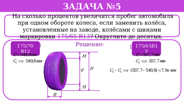 Задача №5  На сколько процентов увеличится пробег автомобиля при одном обороте колеса, если заменить колёса, установленные на заводе, колёсами с шинами маркировки 175/65 R13 ? Округлите до десятых. . Решение: 175/65R13 175/70 R12 195/60 R13 175/70 R12  