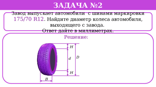 Задача №2  Завод выпускает автомобили с шинами маркировки 175/70 R12 . Найдите диаметр колеса автомобиля, выходящего с завода. Ответ дайте в миллиметрах. Решение:  