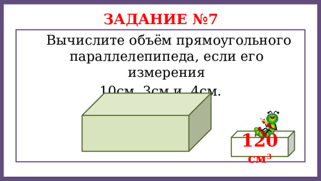 Дисперсией ряда чисел называется среднее арифметическое Задание №7  Вычислите объём прямоугольного параллелепипеда, если его измерения  10см, 3см и 4см. 120 cм 3 