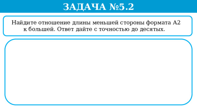 Задача №5.2  Найдите отношение длины меньшей стороны формата А2 к большей. Ответ дайте с точностью до десятых.  