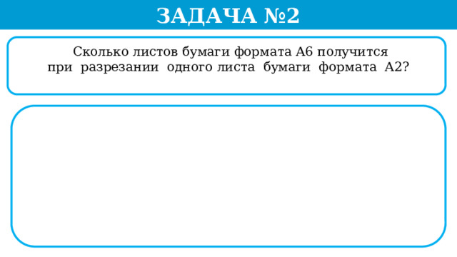 Задача №2  Сколько листов бумаги формата А6 получится  при разрезании одного листа бумаги формата А2?  