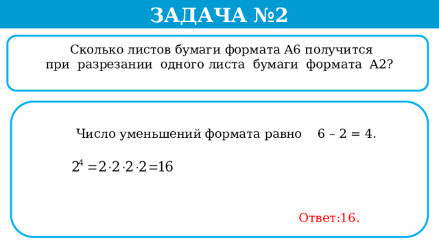 Задача №2  Сколько листов бумаги формата А6 получится  при разрезании одного листа бумаги формата А2?  Число уменьшений формата равно 6 – 2 = 4. Ответ:16.  