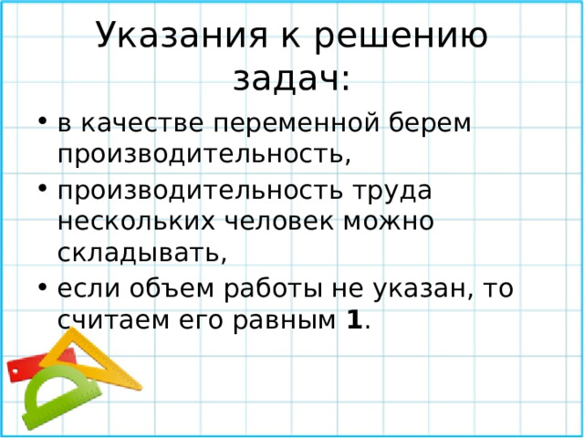 Указания к решению задач: в качестве переменной берем производительность, производительность труда нескольких человек можно складывать, если объем работы не указан, то считаем его равным 1 . 