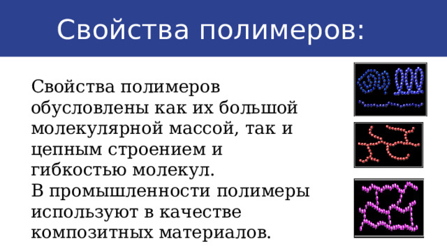  Свойства полимеров: Свойства полимеров обусловлены как их большой молекулярной массой, так и цепным строением и гибкостью молекул. В промышленности полимеры используют в качестве композитных материалов. 