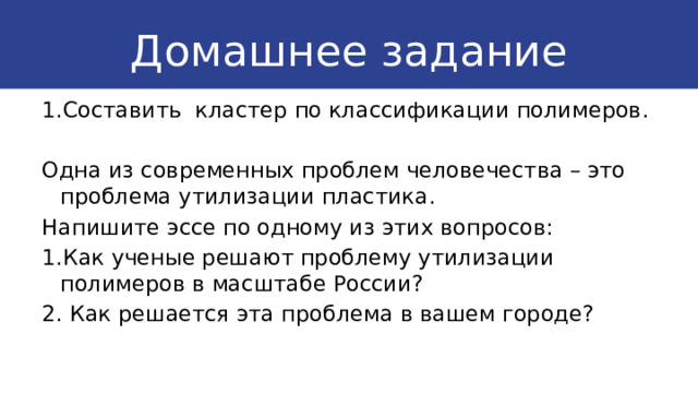 Домашнее задание 1.Составить кластер по классификации полимеров. Одна из современных проблем человечества – это проблема утилизации пластика. Напишите эссе по одному из этих вопросов: 1.Как ученые решают проблему утилизации полимеров в масштабе России? 2. Как решается эта проблема в вашем городе? 