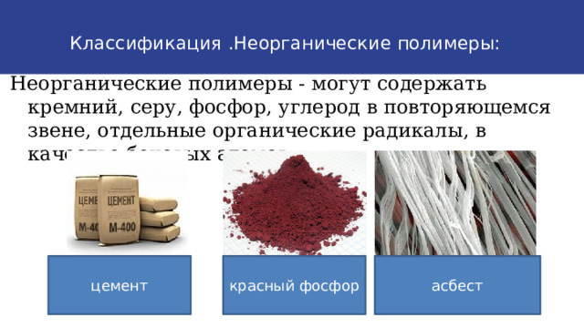 Химические свойства жиров: Классификация .Неорганические полимеры:   Неорганические полимеры - могут содержать кремний, серу, фосфор, углерод в повторяющемся звене, отдельные органические радикалы, в качестве боковых атомов. красный фосфор асбест цемент 