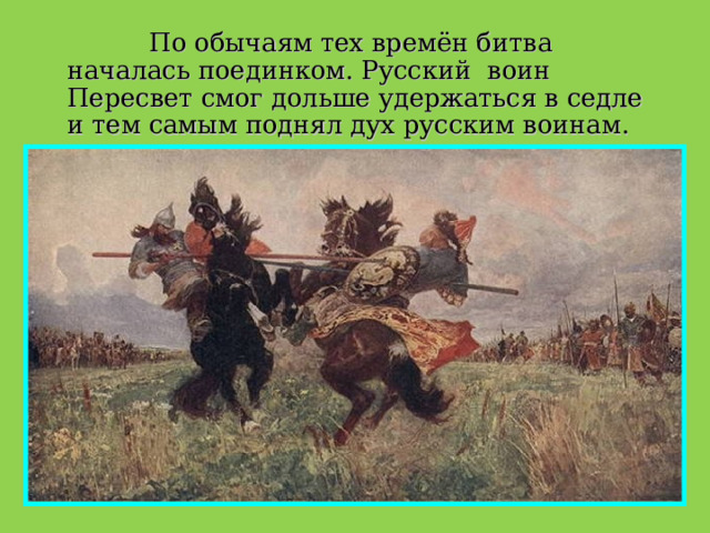  По обычаям тех времён битва началась поединком. Русский воин Пересвет смог дольше удержаться в седле и тем самым поднял дух русским воинам. 
