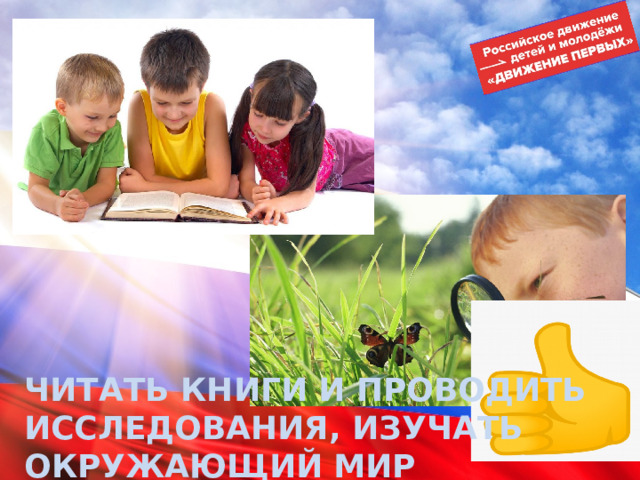 ЧИТАТЬ КНИГИ И ПРОВОДИТЬ ИССЛЕДОВАНИЯ, ИЗУЧАТЬ ОКРУЖАЮЩИЙ МИР 