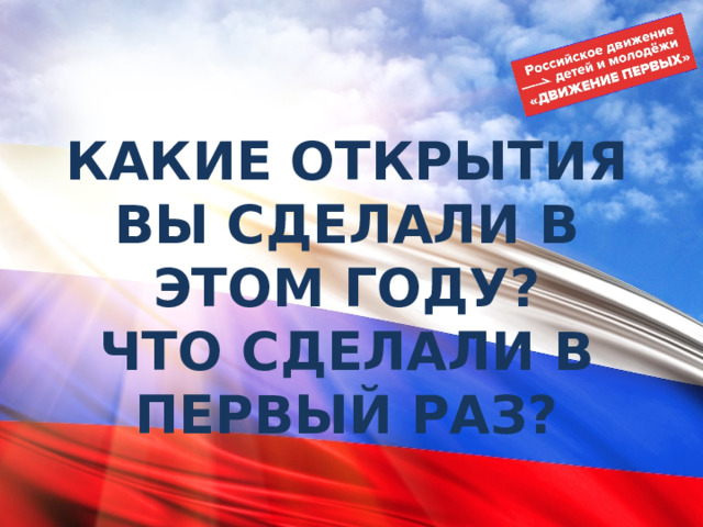 КАКИЕ ОТКРЫТИЯ ВЫ СДЕЛАЛИ В ЭТОМ ГОДУ?  ЧТО СДЕЛАЛИ В ПЕРВЫЙ РАЗ? 