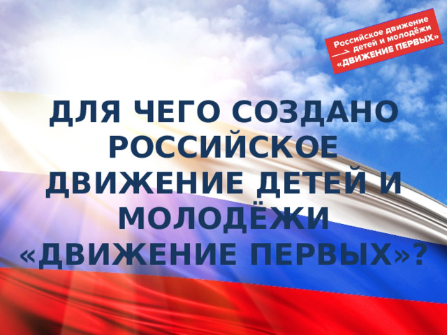 ДЛЯ ЧЕГО СОЗДАНО РОССИЙСКОЕ ДВИЖЕНИЕ ДЕТЕЙ И МОЛОДЁЖИ «ДВИЖЕНИЕ ПЕРВЫХ»? 