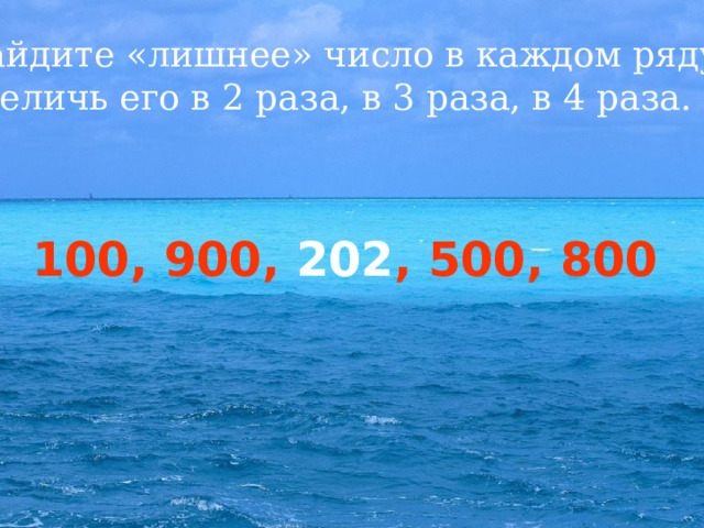 Найдите «лишнее» число в каждом ряду. Увеличь его в 2 раза, в 3 раза, в 4 раза. 1, 9, 4, 14, 6, 2 100, 900, 202 , 500, 800 15, 11, 18, 14, 35 17, 35, 56, 44, 62  