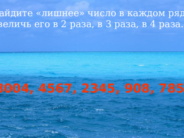 Найдите «лишнее» число в каждом ряду. Увеличь его в 2 раза, в 3 раза, в 4 раза. 1, 9, 4, 14, 6, 2 15, 11, 18, 14, 35 8004, 4567, 2345, 908, 7853 17, 35, 56, 44, 62  