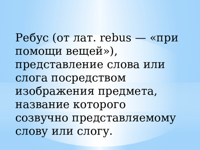 Ребус (от лат. rebus — «при помощи вещей»), представление слова или слога посредством изображения предмета, название которого созвучно представляемому слову или слогу. 