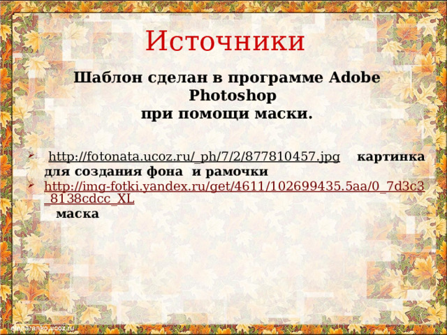 Источники Шаблон сделан в программе Adobe Photoshop при помощи маски.    http://fotonata.ucoz.ru/_ph/7/2/877810457.jpg  картинка для создания фона и рамочки http://img-fotki.yandex.ru/get/4611/102699435.5aa/0_7d3c3_8138cdcc_XL  маска 