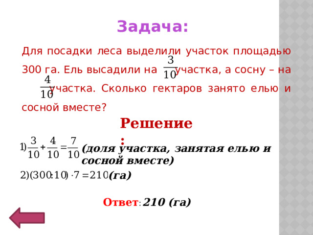 Задача:   Для посадки леса выделили участок площадью 300 га. Ель высадили на участка, а сосну – на участка. Сколько гектаров занято елью и сосной вместе? Решение: (доля участка, занятая елью и сосной вместе) (га) Ответ : 210 (га) 12 