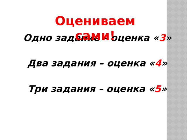 Оцениваем сами! Одно задание – оценка « 3 »  Два задания – оценка « 4 »  Три задания – оценка « 5 » 