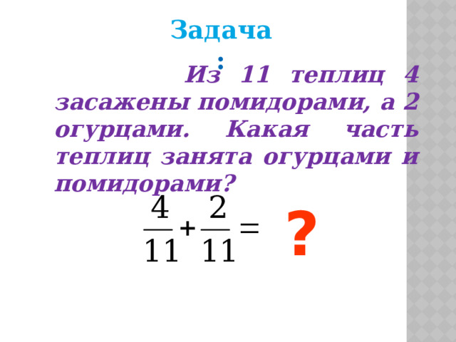 Задача :  Из 11 теплиц 4 засажены помидорами, а 2 огурцами. Какая часть теплиц занята огурцами и помидорами?  ? 