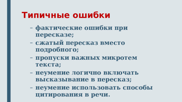 Типичные ошибки фактические ошибки при пересказе; сжатый пересказ вместо подробного; пропуски важных микротем текста; неумение логично включать высказывание в пересказ; неумение использовать способы цитирования в речи. фактические ошибки при пересказе; сжатый пересказ вместо подробного; пропуски важных микротем текста; неумение логично включать высказывание в пересказ; неумение использовать способы цитирования в речи.