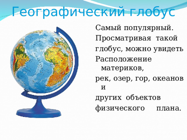Географический глобус Самый популярный. Просматривая такой глобус, можно увидеть Расположение материков, рек, озер, гор, океанов и других объектов физического плана. 