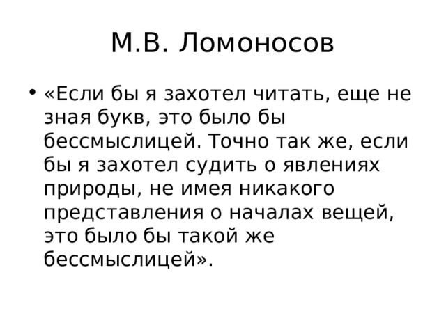 М.В. Ломоносов «Если бы я захотел читать, еще не зная букв, это было бы бессмыслицей. Точно так же, если бы я захотел судить о явлениях природы, не имея никакого представления о началах вещей, это было бы такой же бессмыслицей». 