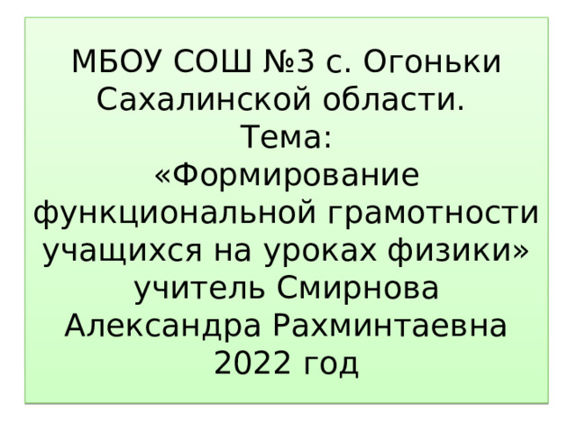 МБОУ СОШ №3 с. Огоньки Сахалинской области.  Тема:  «Формирование функциональной грамотности учащихся на уроках физики»  учитель Смирнова Александра Рахминтаевна  2022 год 