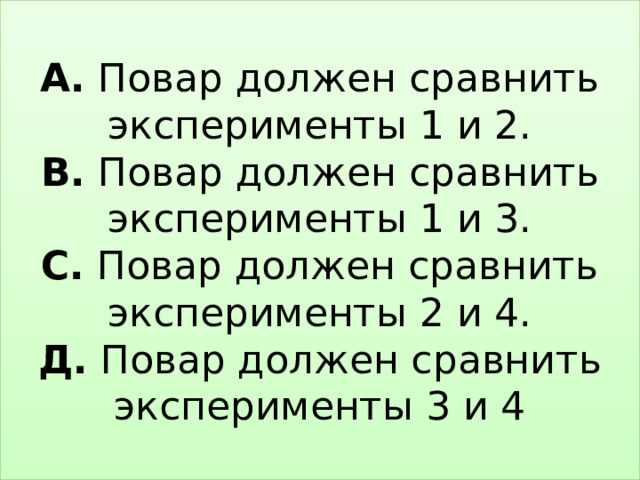 А. Повар должен сравнить эксперименты 1 и 2.  В. Повар должен сравнить эксперименты 1 и 3.  С. Повар должен сравнить эксперименты 2 и 4.  Д. Повар должен сравнить эксперименты 3 и 4 