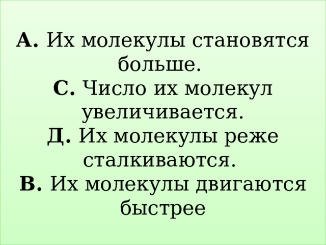 А. Их молекулы становятся больше.  С. Число их молекул увеличивается.  Д. Их молекулы реже сталкиваются.  В. Их молекулы двигаются быстрее 