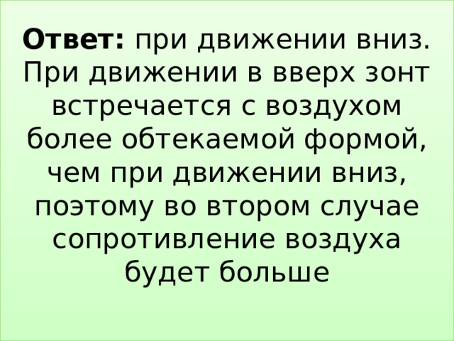 Ответ: при движении вниз. При движении в вверх зонт встречается с воздухом более обтекаемой формой, чем при движении вниз, поэтому во втором случае сопротивление воздуха будет больше   