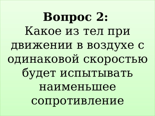 Вопрос 2:   Какое из тел при движении в воздухе с одинаковой скоростью будет испытывать наименьшее сопротивление 