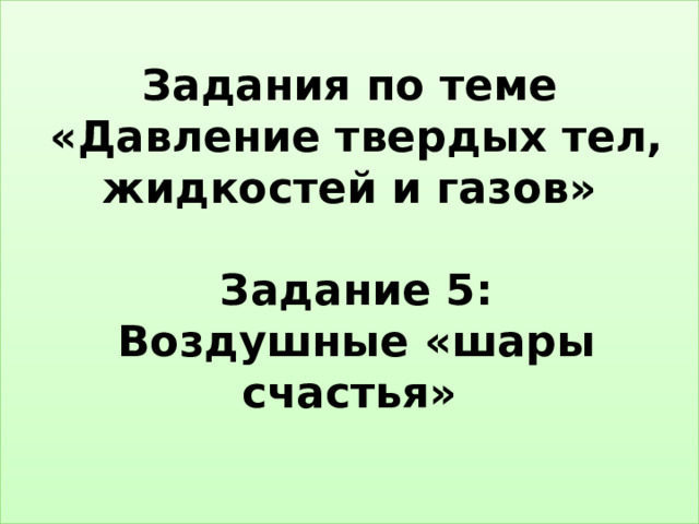 Задания по теме  «Давление твердых тел, жидкостей и газов»     Задание 5:   Воздушные «шары счастья»   